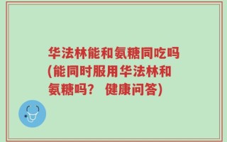 华法林能和氨糖同吃吗(能同时服用华法林和氨糖吗？ 健康问答)
