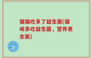 猫猫吃多了益生菌(猫咪多吃益生菌，营养更全面)