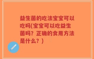 益生菌的吃法宝宝可以吃吗(宝宝可以吃益生菌吗？正确的食用方法是什么？)