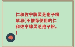 仁和佐宁牌灵芝孢子粉禁忌(不推荐使用的仁和佐宁牌灵芝孢子粉。)
