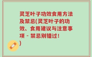 灵芝叶子功效食用方法及禁忌(灵芝叶子的功效、食用建议与注意事项 - 禁忌别错过！)