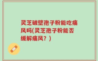 灵芝破壁孢子粉能吃痛风吗(灵芝孢子粉能否缓解痛风？)