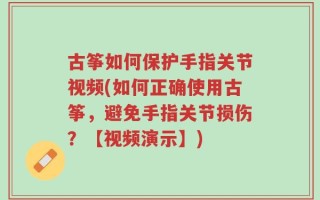 古筝如何保护手指关节视频(如何正确使用古筝，避免手指关节损伤？【视频演示】)