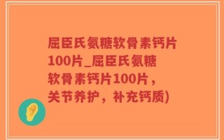 屈臣氏氨糖软骨素钙片100片_屈臣氏氨糖软骨素钙片100片，关节养护，补充钙质)