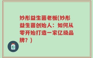 妙彤益生菌老板(妙彤益生菌创始人：如何从零开始打造一家亿级品牌？)
