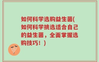 如何科学选购益生菌(如何科学挑选适合自己的益生菌，全面掌握选购技巧！)
