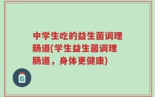中学生吃的益生菌调理肠道(学生益生菌调理肠道，身体更健康)