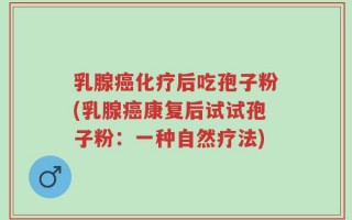 乳腺癌化疗后吃孢子粉(乳腺癌康复后试试孢子粉：一种自然疗法)