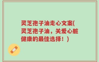 灵芝孢子油走心文案(灵芝孢子油，关爱心脏健康的最佳选择！)