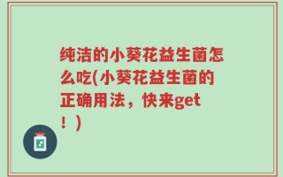 纯洁的小葵花益生菌怎么吃(小葵花益生菌的正确用法，快来get！)