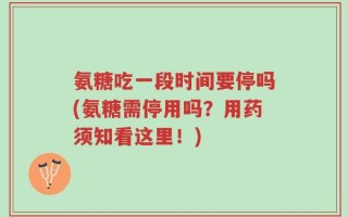 氨糖吃一段时间要停吗(氨糖需停用吗？用药须知看这里！)
