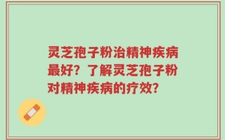灵芝孢子粉治精神疾病最好？了解灵芝孢子粉对精神疾病的疗效？