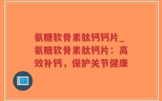 氨糖软骨素肽钙钙片_氨糖软骨素肽钙片：高效补钙，保护关节健康