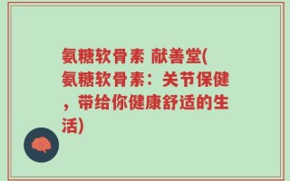 氨糖软骨素 献善堂(氨糖软骨素：关节保健，带给你健康舒适的生活)