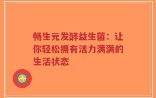 畅生元发酵益生菌：让你轻松拥有活力满满的生活状态