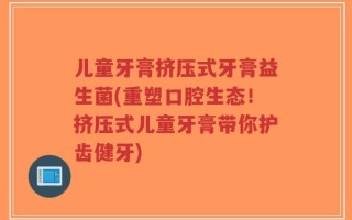 儿童牙膏挤压式牙膏益生菌(重塑口腔生态！挤压式儿童牙膏带你护齿健牙)