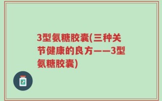 3型氨糖胶囊(三种关节健康的良方——3型氨糖胶囊)
