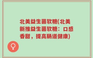 北美益生菌软糖(北美新推益生菌软糖：口感香甜，提高肠道健康)