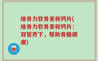 维骨力软骨素和钙片(维骨力软骨素和钙片：双管齐下，帮助骨骼健康)