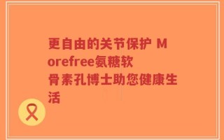 更自由的关节保护 Morefree氨糖软骨素孔博士助您健康生活