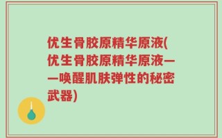 优生骨胶原精华原液(优生骨胶原精华原液——唤醒肌肤弹性的秘密武器)