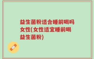 益生菌粉适合睡前喝吗女性(女性适宜睡前喝益生菌粉)