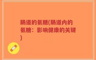肠道的氨糖(肠道内的氨糖：影响健康的关键)
