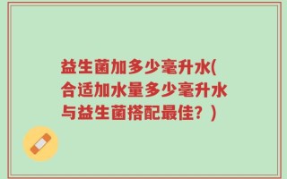 益生菌加多少毫升水(合适加水量多少毫升水与益生菌搭配最佳？)