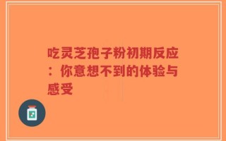 吃灵芝孢子粉初期反应：你意想不到的体验与感受