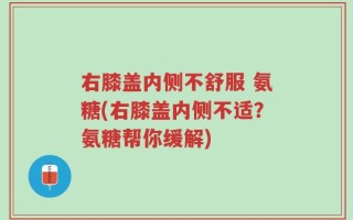 右膝盖内侧不舒服 氨糖(右膝盖内侧不适？氨糖帮你缓解)