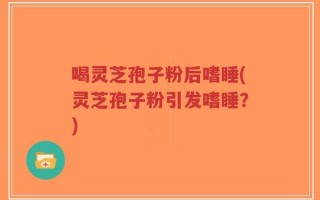 喝灵芝孢子粉后嗜睡(灵芝孢子粉引发嗜睡？)