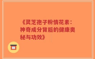 《灵芝孢子粉情花素：神奇成分背后的健康奥秘与功效》