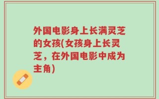 外国电影身上长满灵芝的女孩(女孩身上长灵芝，在外国电影中成为主角)