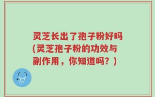 灵芝长出了孢子粉好吗(灵芝孢子粉的功效与副作用，你知道吗？)