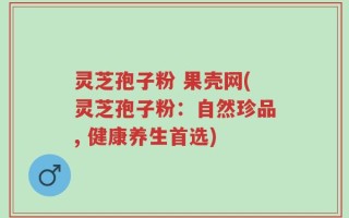 灵芝孢子粉 果壳网(灵芝孢子粉：自然珍品, 健康养生首选)