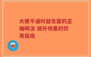 大便不通时益生菌的正确喝法 提升效果的饮用指南