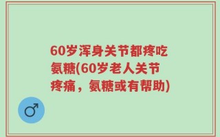 60岁浑身关节都疼吃氨糖(60岁老人关节疼痛，氨糖或有帮助)