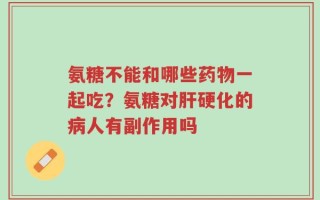 氨糖不能和哪些药物一起吃？氨糖对肝硬化的病人有副作用吗