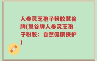 人参灵芝孢子粉胶慧谷牌(慧谷牌人参灵芝孢子粉胶：自然健康保护)