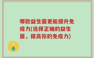 哪款益生菌更能提升免疫力(选择正确的益生菌，提高你的免疫力)