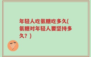 年轻人吃氨糖吃多久(氨糖对年轻人要坚持多久？)