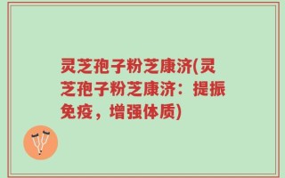 灵芝孢子粉芝康济(灵芝孢子粉芝康济：提振免疫，增强体质)