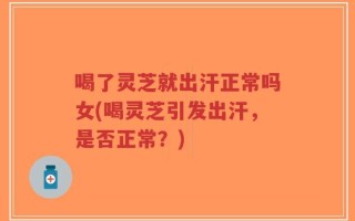 喝了灵芝就出汗正常吗女(喝灵芝引发出汗，是否正常？)