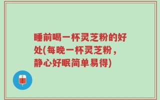 睡前喝一杯灵芝粉的好处(每晚一杯灵芝粉，静心好眠简单易得)