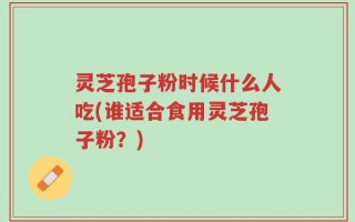 灵芝孢子粉时候什么人吃(谁适合食用灵芝孢子粉？)