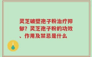 灵芝破壁孢子粉治疗抑郁？灵芝孢子粉的功效、作用及禁忌是什么
