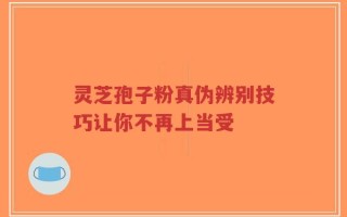 灵芝孢子粉真伪辨别技巧让你不再上当受