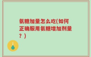 氨糖加量怎么吃(如何正确服用氨糖增加剂量？)