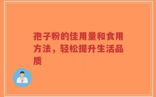 孢子粉的佳用量和食用方法，轻松提升生活品质