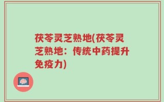 茯苓灵芝熟地(茯苓灵芝熟地：传统中药提升免疫力)